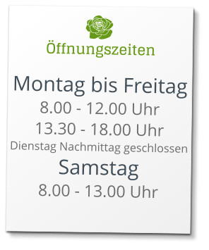 Öffnungszeiten Montag bis Freitag 8.00 - 12.00 Uhr 13.30 - 18.00 Uhr Dienstag Nachmittag geschlossen Samstag 8.00 - 13.00 Uhr